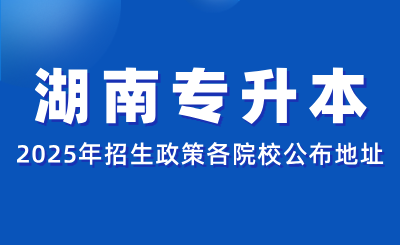 2025年湖南专升本各招生院校官方信息公布地址汇总