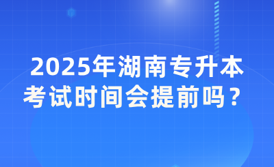 2025年湖南专升本考试时间会提前吗？