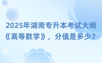 湖南专升本考试大纲《高等数学》，2025年分值是多少？