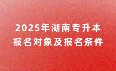 2025年湖南专升本报名对象及报名条件是什么