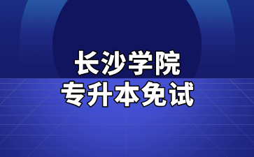 2025年长沙学院专升本免试生测试及录取细则