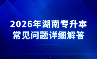 2026年湖南专升本常见问题详细解答