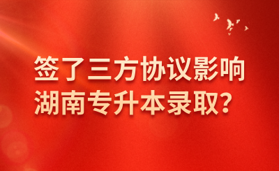 签了三方协议影响湖南专升本录取？