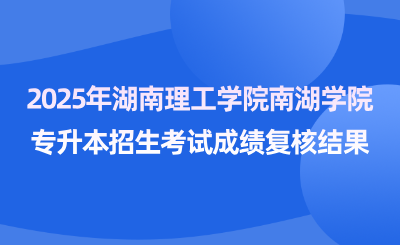 关于2025年湖南理工学院南湖学院专升本招生考试成绩复核结果的公告