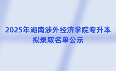 2025年湖南涉外经济学院专升本拟录取名单公示(含免试生、脱贫家庭考生)