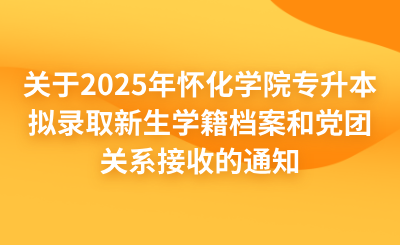 关于2025年怀化学院专升本拟录取新生学籍档案和党团关系接收的通知